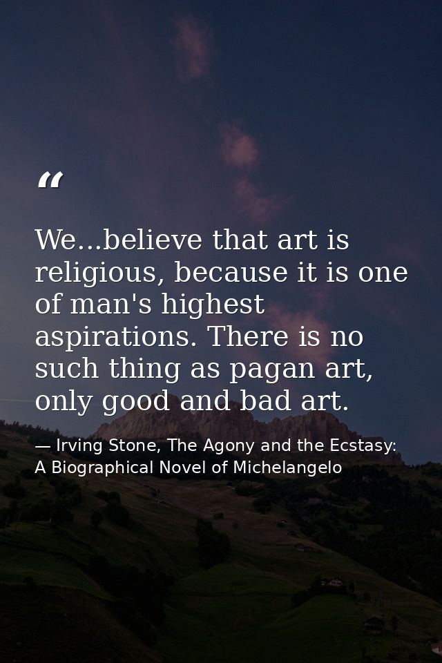 We...believe that art is religious, because it is one of man's highest aspirations. There is no such thing as pagan art, — Irving Stone, The Agony and the Ecstasy: A Biographical Novel of Michelangelo