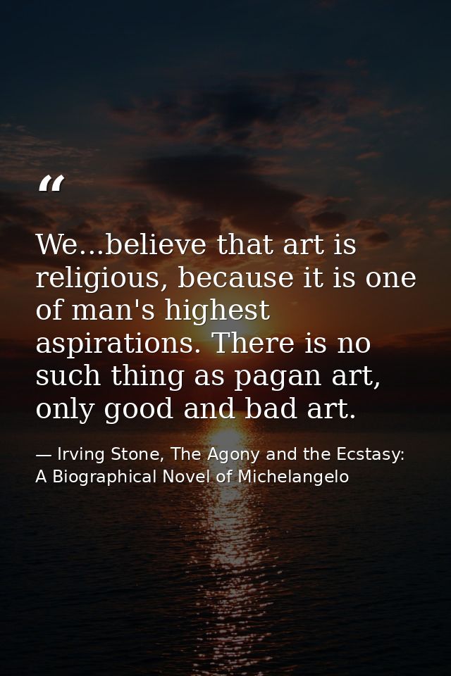 We...believe that art is religious, because it is one of man's highest aspirations. There is no such thing as pagan art, — Irving Stone, The Agony and the Ecstasy: A Biographical Novel of Michelangelo