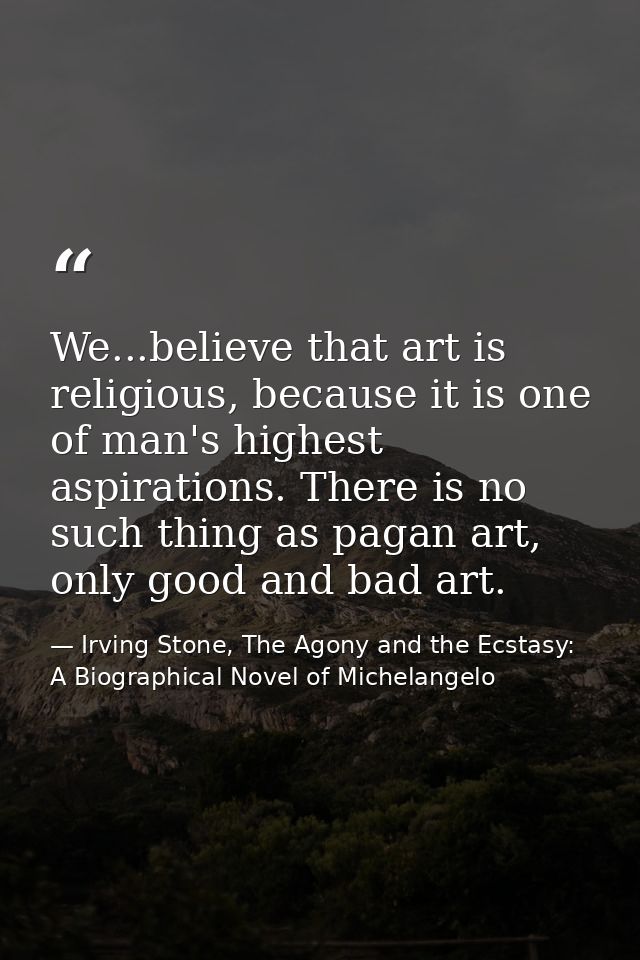 We...believe that art is religious, because it is one of man's highest aspirations. There is no such thing as pagan art, — Irving Stone, The Agony and the Ecstasy: A Biographical Novel of Michelangelo