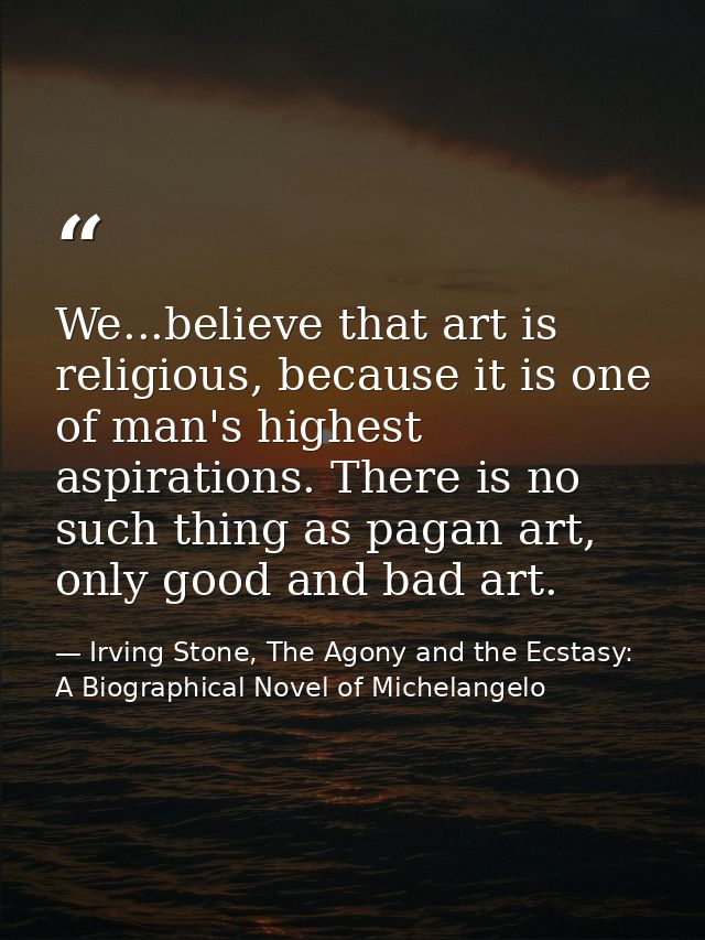 We...believe that art is religious, because it is one of man's highest aspirations. There is no such thing as pagan art, — Irving Stone, The Agony and the Ecstasy: A Biographical Novel of Michelangelo