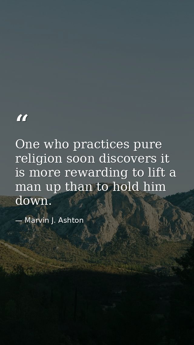 One who practices pure religion soon discovers it is more rewarding to lift a man up than to hold him down. — Marvin J. Ashton
