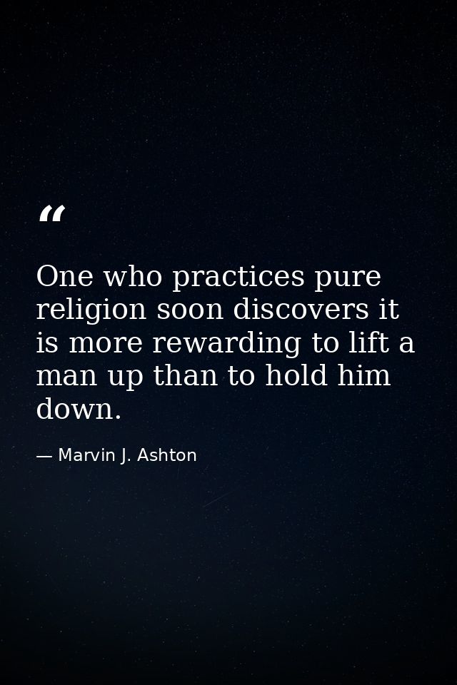 One who practices pure religion soon discovers it is more rewarding to lift a man up than to hold him down. — Marvin J. Ashton