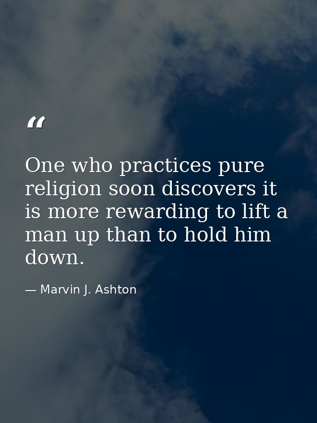 One who practices pure religion soon discovers it is more rewarding to lift a man up than to hold him down. — Marvin J. Ashton