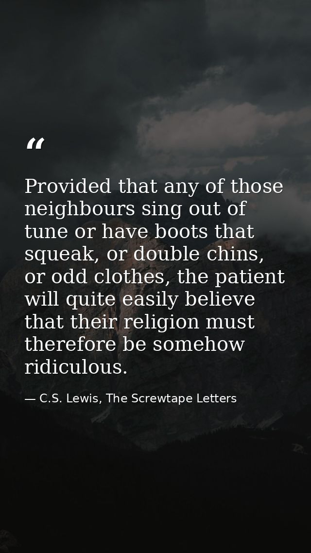 Provided that any of those neighbours sing out of tune or have boots that squeak, or double chins, or odd clothes, the p — C.S. Lewis, The Screwtape Letters