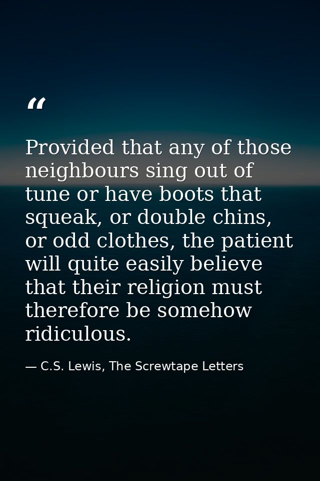Provided that any of those neighbours sing out of tune or have boots that squeak, or double chins, or odd clothes, the p — C.S. Lewis, The Screwtape Letters