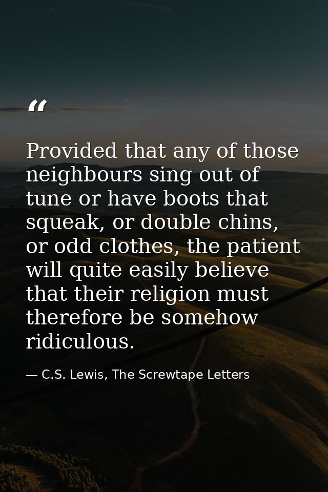 Provided that any of those neighbours sing out of tune or have boots that squeak, or double chins, or odd clothes, the p — C.S. Lewis, The Screwtape Letters