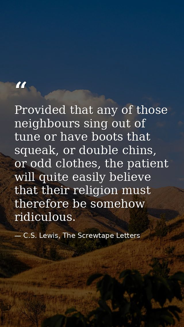 Provided that any of those neighbours sing out of tune or have boots that squeak, or double chins, or odd clothes, the p — C.S. Lewis, The Screwtape Letters