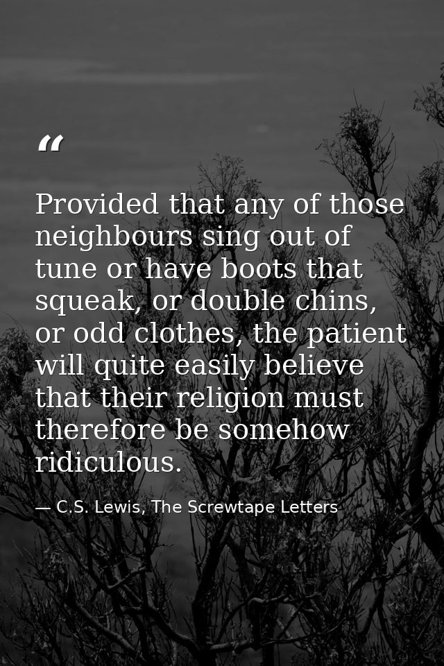 Provided that any of those neighbours sing out of tune or have boots that squeak, or double chins, or odd clothes, the p — C.S. Lewis, The Screwtape Letters