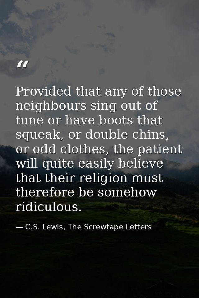 Provided that any of those neighbours sing out of tune or have boots that squeak, or double chins, or odd clothes, the p — C.S. Lewis, The Screwtape Letters