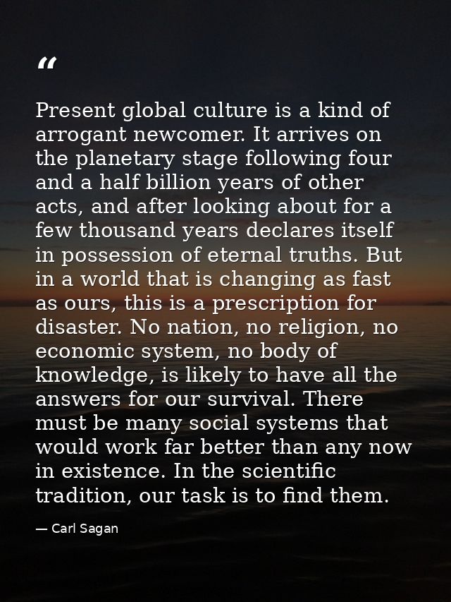 Present global culture is a kind of arrogant newcomer. It arrives on the planetary stage following four and a half billi — Carl Sagan