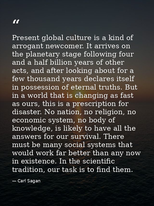 Present global culture is a kind of arrogant newcomer. It arrives on the planetary stage following four and a half billi — Carl Sagan