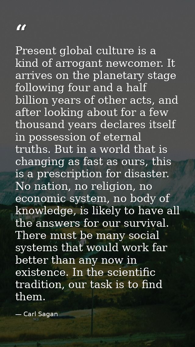 Present global culture is a kind of arrogant newcomer. It arrives on the planetary stage following four and a half billi — Carl Sagan