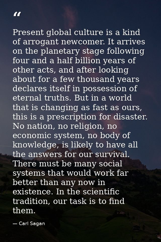 Present global culture is a kind of arrogant newcomer. It arrives on the planetary stage following four and a half billi — Carl Sagan