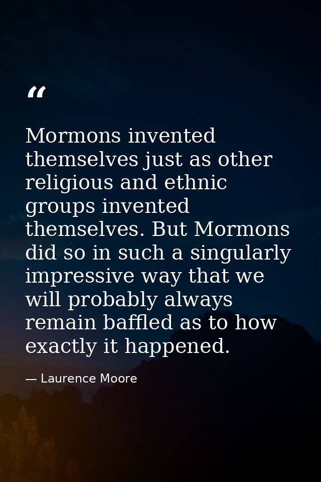 Mormons invented themselves just as other religious and ethnic groups invented themselves. But Mormons did so in such a  — Laurence Moore