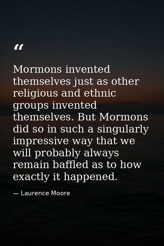 Mormons invented themselves just as other religious and ethnic groups invented themselves. But Mormons did so in such a  — Laurence Moore