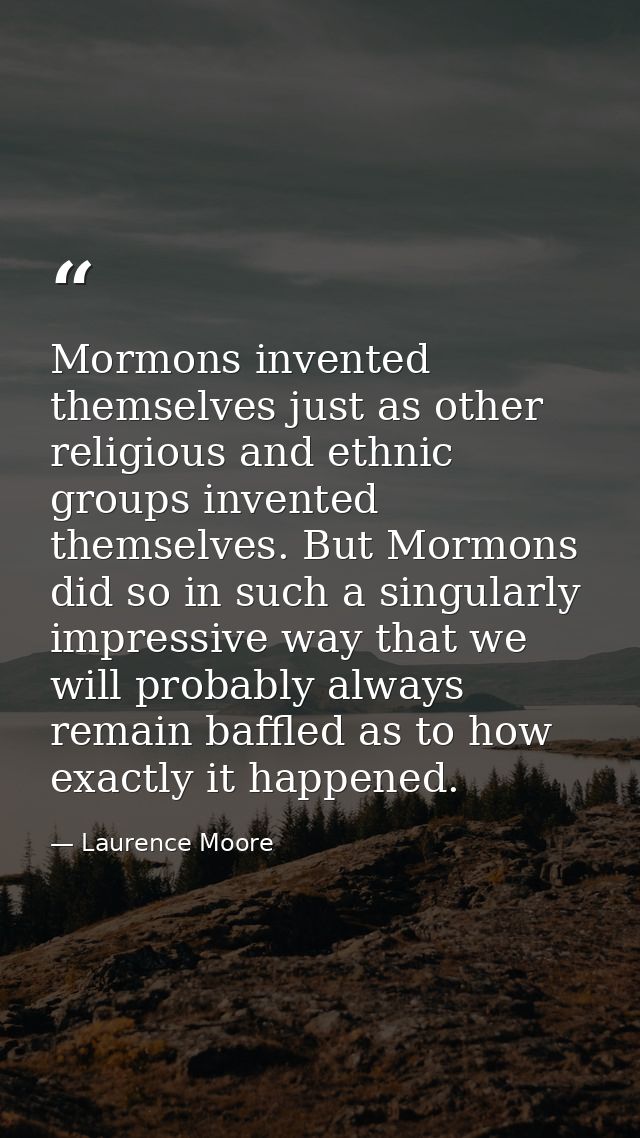 Mormons invented themselves just as other religious and ethnic groups invented themselves. But Mormons did so in such a  — Laurence Moore