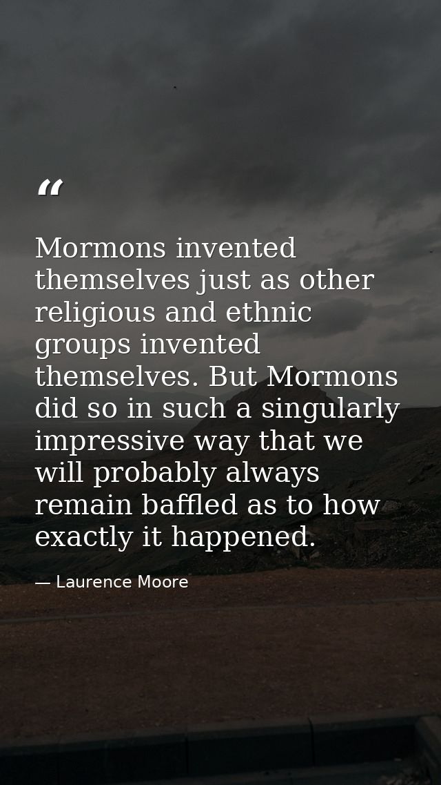 Mormons invented themselves just as other religious and ethnic groups invented themselves. But Mormons did so in such a  — Laurence Moore