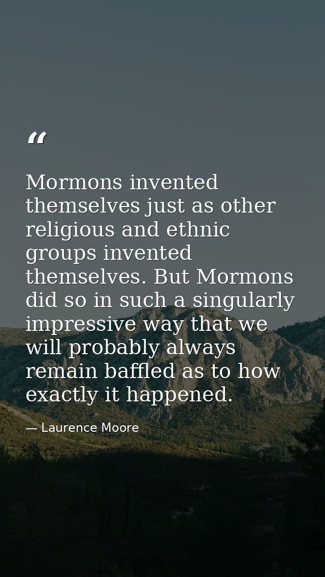 Mormons invented themselves just as other religious and ethnic groups invented themselves. But Mormons did so in such a  — Laurence Moore