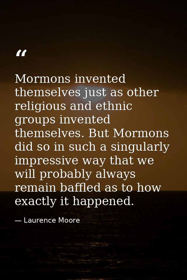Mormons invented themselves just as other religious and ethnic groups invented themselves. But Mormons did so in such a  — Laurence Moore