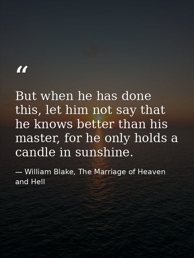 But when he has done this, let him not say that he knows better than his master, for he only holds a candle in sunshine. — William Blake, The Marriage of Heaven and Hell