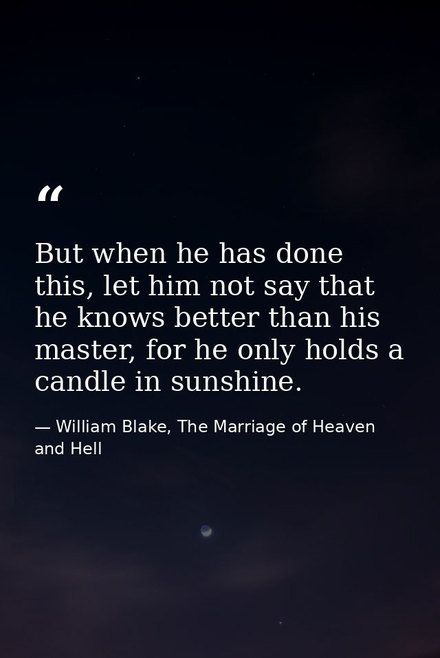 But when he has done this, let him not say that he knows better than his master, for he only holds a candle in sunshine. — William Blake, The Marriage of Heaven and Hell