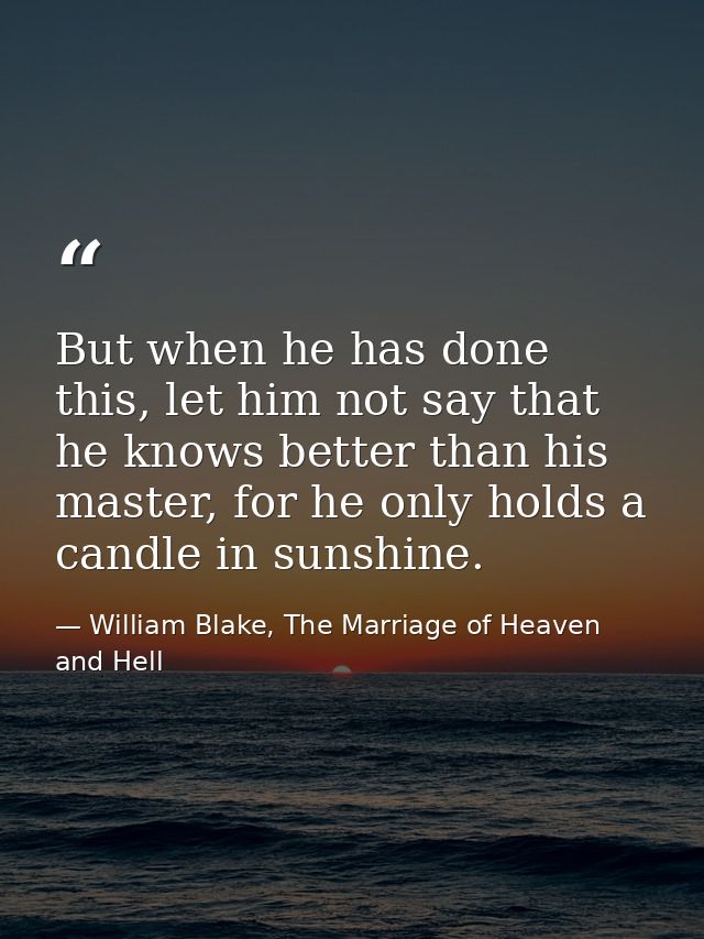 But when he has done this, let him not say that he knows better than his master, for he only holds a candle in sunshine. — William Blake, The Marriage of Heaven and Hell
