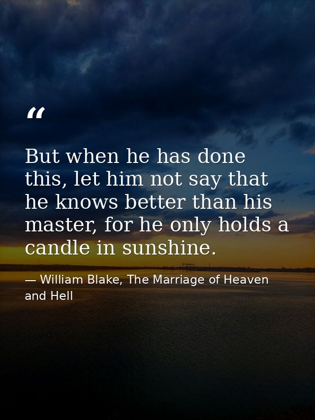 But when he has done this, let him not say that he knows better than his master, for he only holds a candle in sunshine. — William Blake, The Marriage of Heaven and Hell