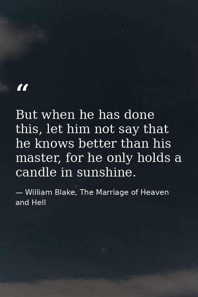 But when he has done this, let him not say that he knows better than his master, for he only holds a candle in sunshine. — William Blake, The Marriage of Heaven and Hell