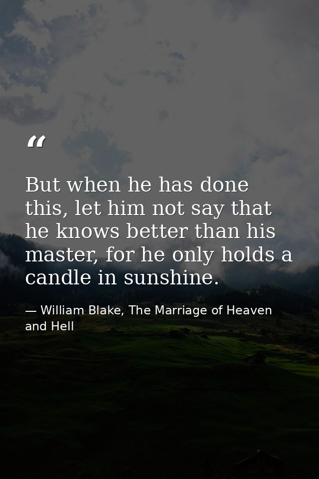 But when he has done this, let him not say that he knows better than his master, for he only holds a candle in sunshine. — William Blake, The Marriage of Heaven and Hell