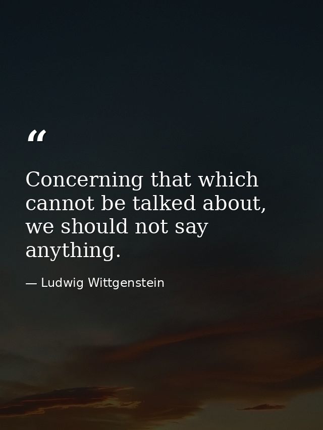 Concerning that which cannot be talked about, we should not say anything. — Ludwig Wittgenstein
