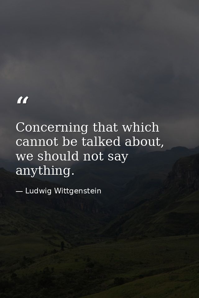Concerning that which cannot be talked about, we should not say anything. — Ludwig Wittgenstein