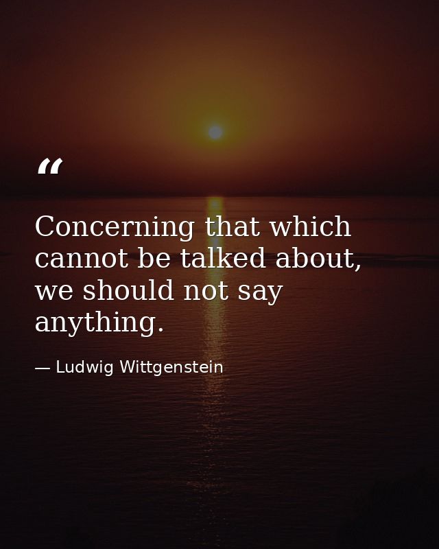 Concerning that which cannot be talked about, we should not say anything. — Ludwig Wittgenstein