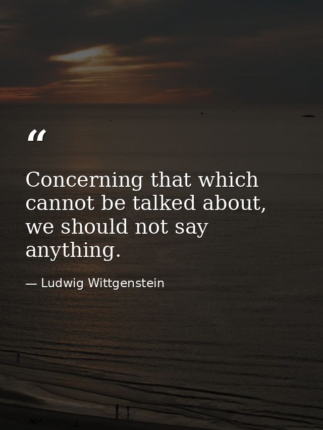 Concerning that which cannot be talked about, we should not say anything. — Ludwig Wittgenstein