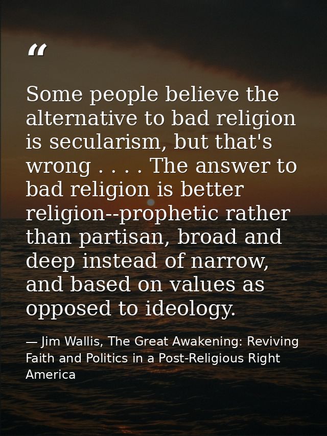 Some people believe the alternative to bad religion is secularism, but that's wrong . . . . The answer to bad religion i — Jim Wallis, The Great Awakening: Reviving Faith and Politics in a Post-Religious Right America