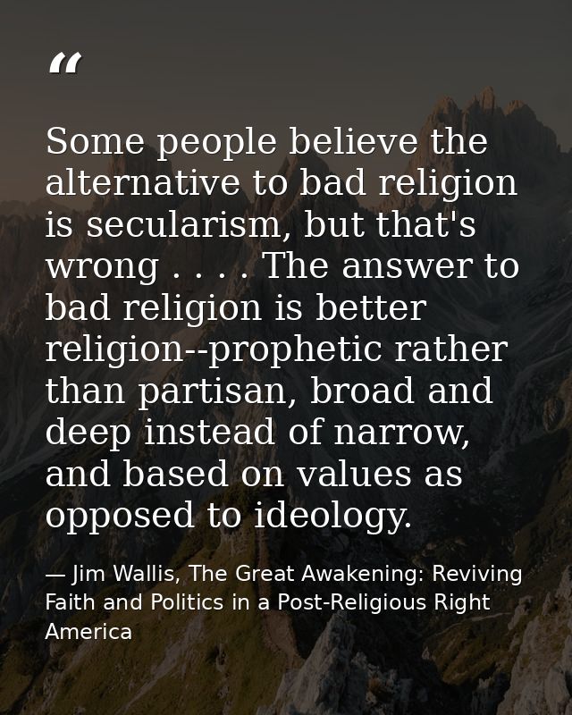 Some people believe the alternative to bad religion is secularism, but that's wrong . . . . The answer to bad religion i — Jim Wallis, The Great Awakening: Reviving Faith and Politics in a Post-Religious Right America