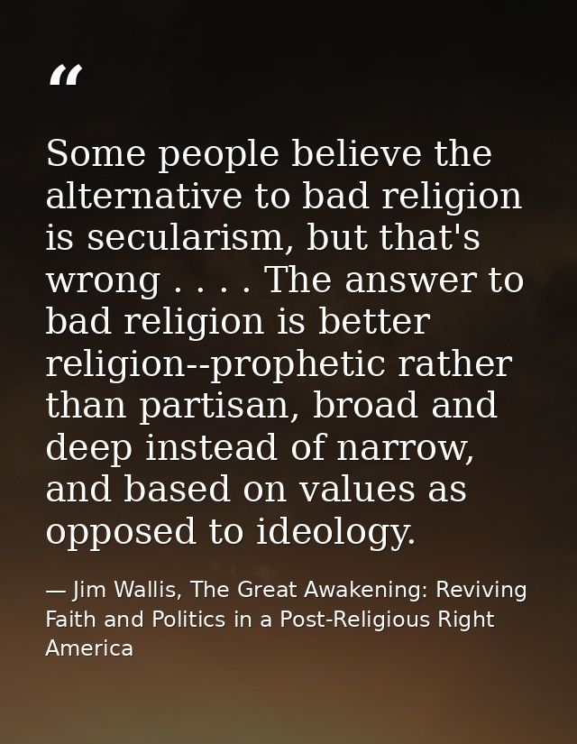 Some people believe the alternative to bad religion is secularism, but that's wrong . . . . The answer to bad religion i — Jim Wallis, The Great Awakening: Reviving Faith and Politics in a Post-Religious Right America