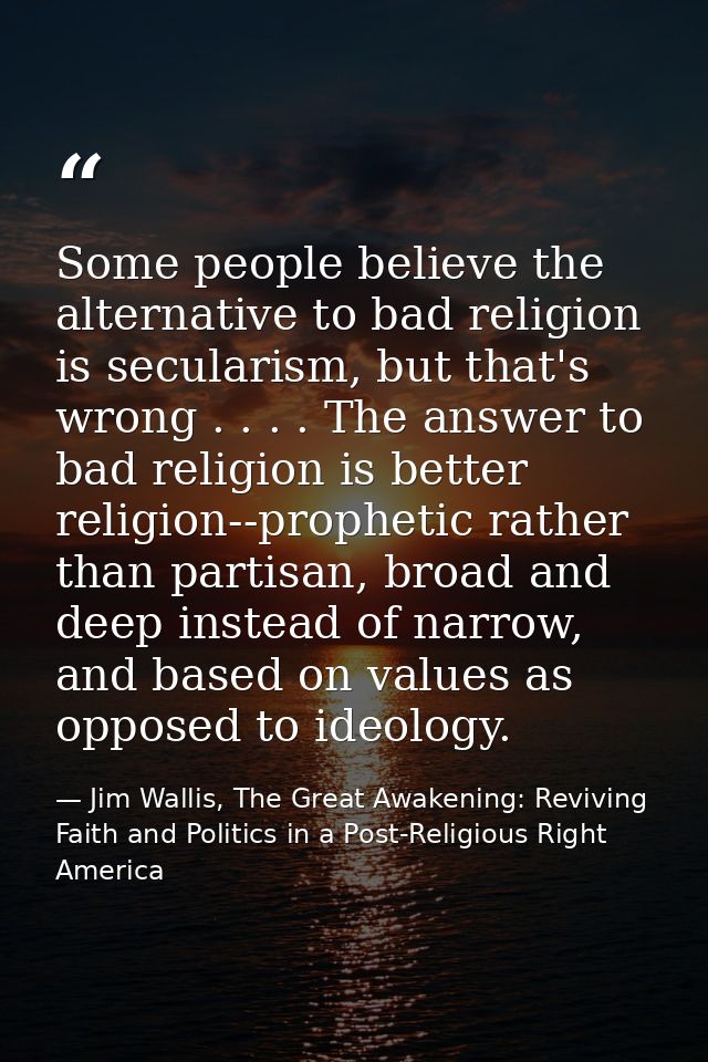 Some people believe the alternative to bad religion is secularism, but that's wrong . . . . The answer to bad religion i — Jim Wallis, The Great Awakening: Reviving Faith and Politics in a Post-Religious Right America
