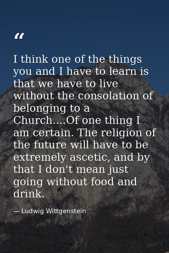 I think one of the things you and I have to learn is that we have to live without the consolation of belonging to a Chur — Ludwig Wittgenstein