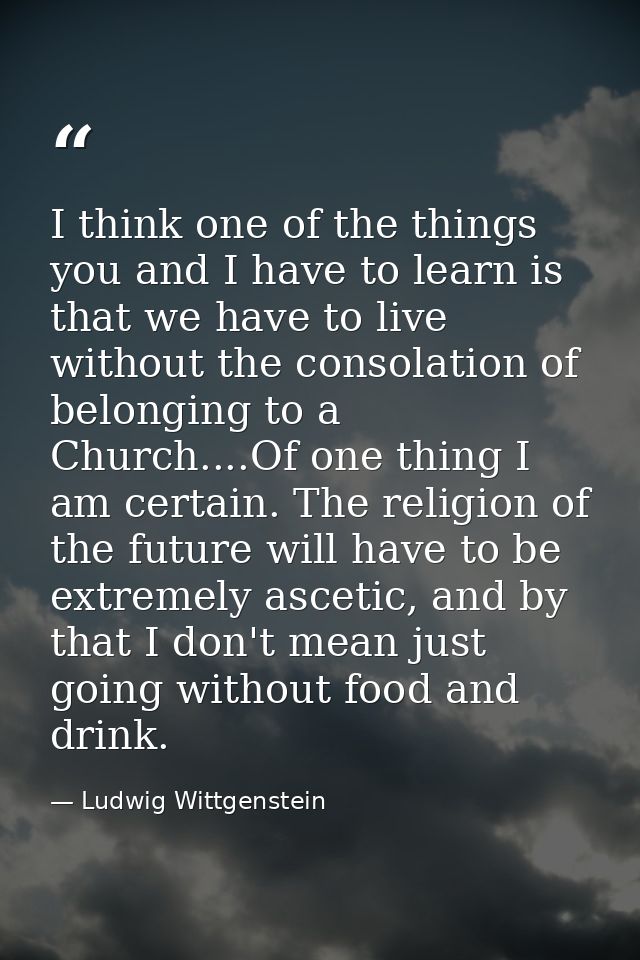 I think one of the things you and I have to learn is that we have to live without the consolation of belonging to a Chur — Ludwig Wittgenstein