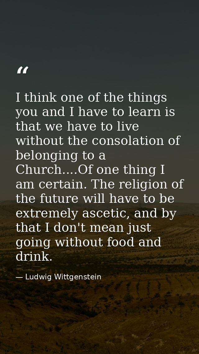 I think one of the things you and I have to learn is that we have to live without the consolation of belonging to a Chur — Ludwig Wittgenstein