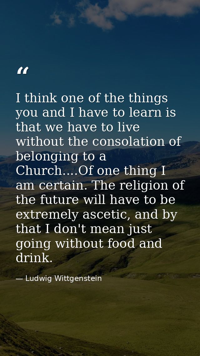 I think one of the things you and I have to learn is that we have to live without the consolation of belonging to a Chur — Ludwig Wittgenstein