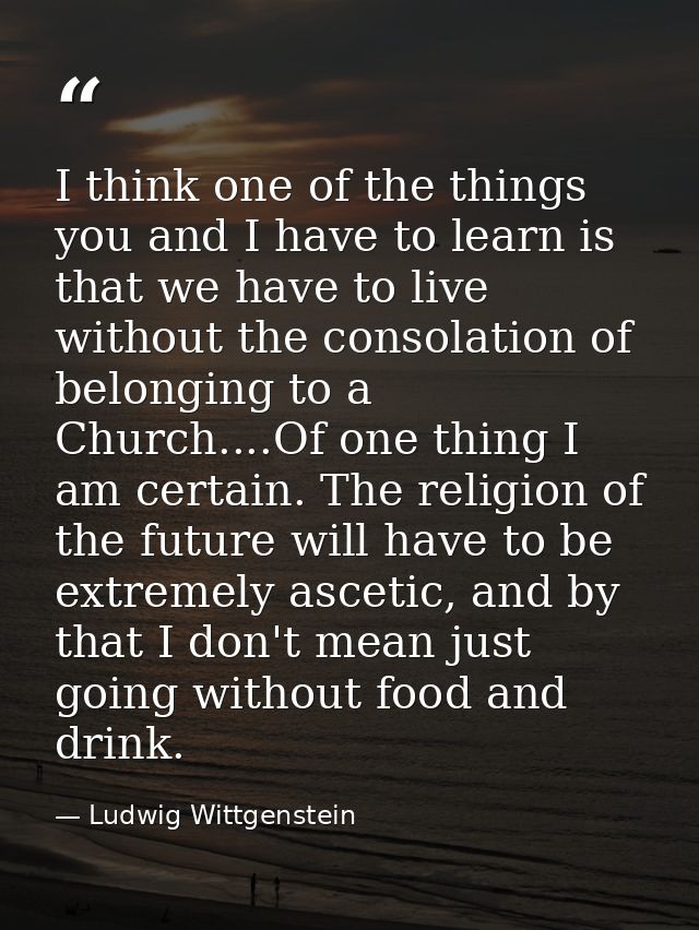 I think one of the things you and I have to learn is that we have to live without the consolation of belonging to a Chur — Ludwig Wittgenstein