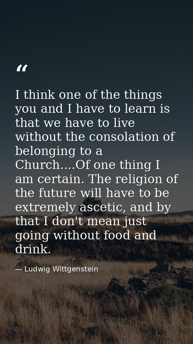 I think one of the things you and I have to learn is that we have to live without the consolation of belonging to a Chur — Ludwig Wittgenstein