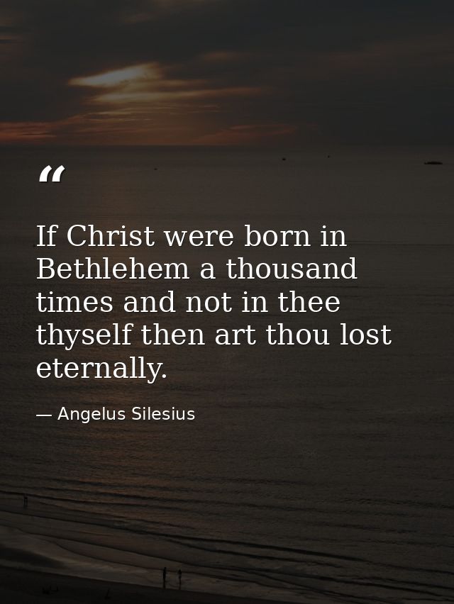 If Christ were born in Bethlehem a thousand times and not in thee thyself then art thou lost eternally. — Angelus Silesius