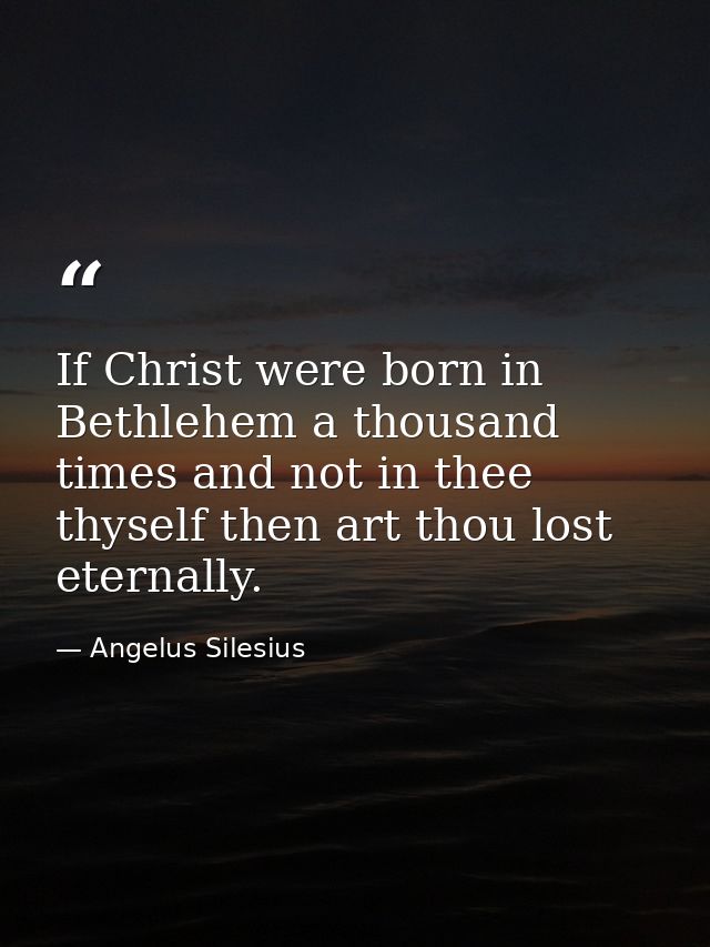 If Christ were born in Bethlehem a thousand times and not in thee thyself then art thou lost eternally. — Angelus Silesius