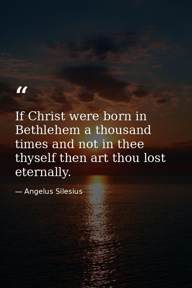 If Christ were born in Bethlehem a thousand times and not in thee thyself then art thou lost eternally. — Angelus Silesius