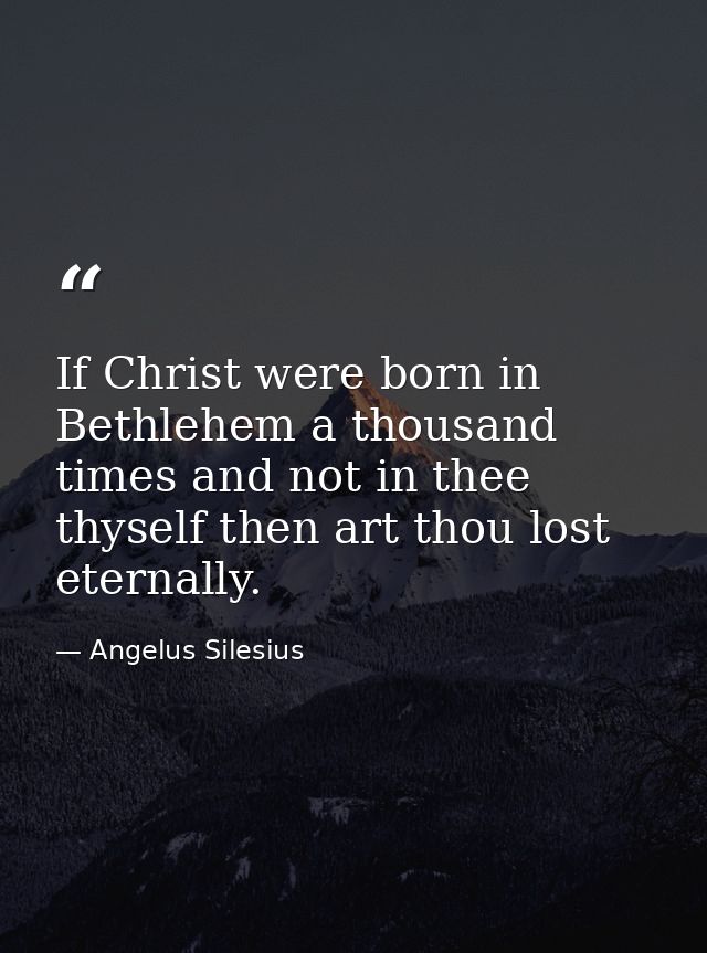 If Christ were born in Bethlehem a thousand times and not in thee thyself then art thou lost eternally. — Angelus Silesius