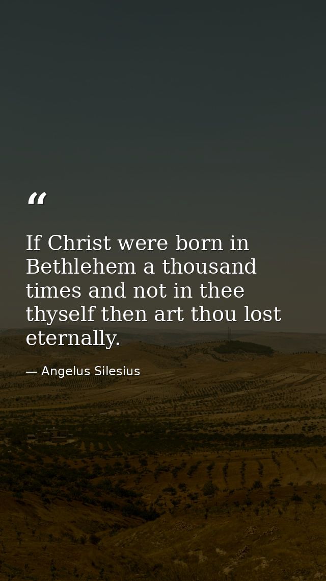 If Christ were born in Bethlehem a thousand times and not in thee thyself then art thou lost eternally. — Angelus Silesius