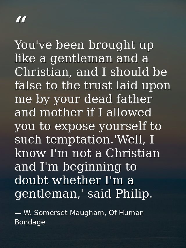 You've been brought up like a gentleman and a Christian, and I should be false to the trust laid upon me by your dead fa — W. Somerset Maugham, Of Human Bondage