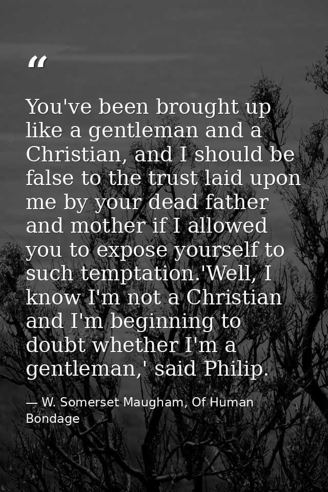 You've been brought up like a gentleman and a Christian, and I should be false to the trust laid upon me by your dead fa — W. Somerset Maugham, Of Human Bondage